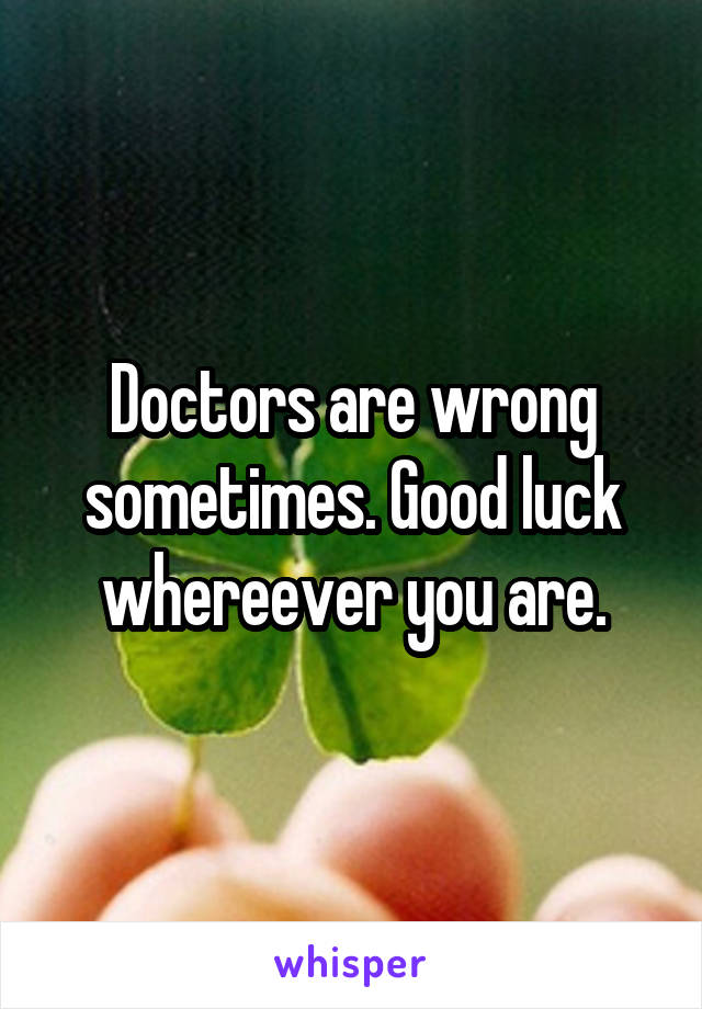 Doctors are wrong sometimes. Good luck whereever you are.