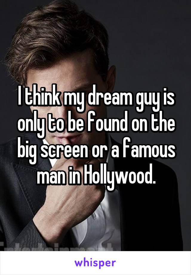 I think my dream guy is only to be found on the big screen or a famous man in Hollywood.