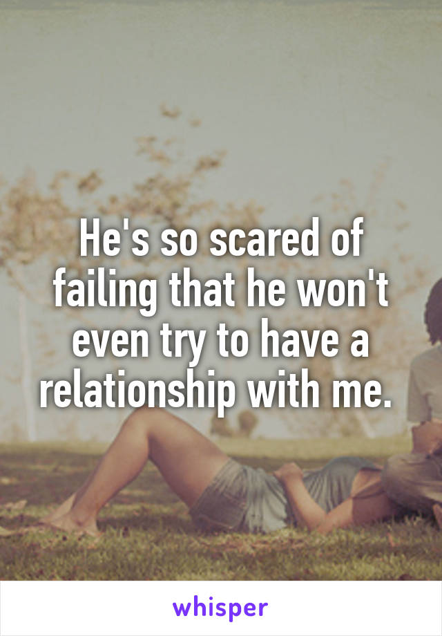 He's so scared of failing that he won't even try to have a relationship with me. 