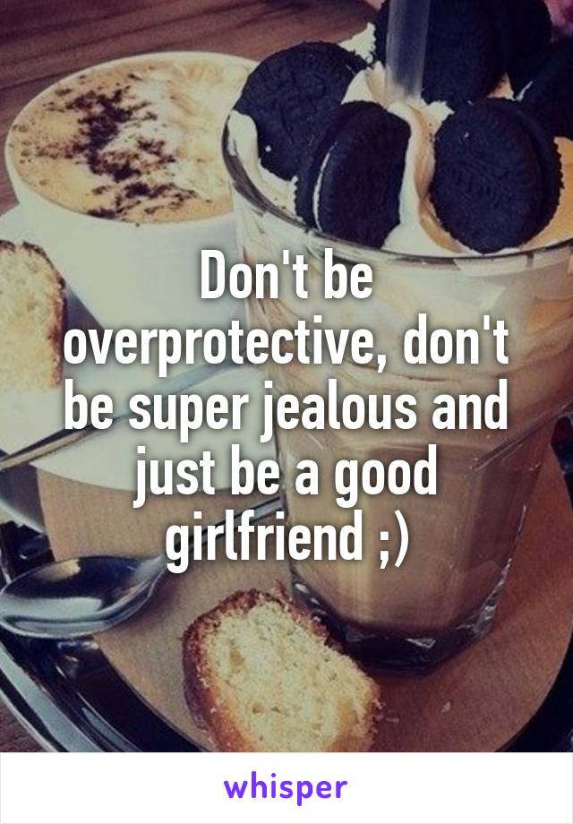 Don't be overprotective, don't be super jealous and just be a good girlfriend ;)