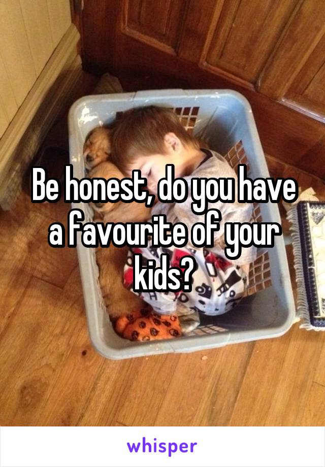 Be honest, do you have a favourite of your kids?