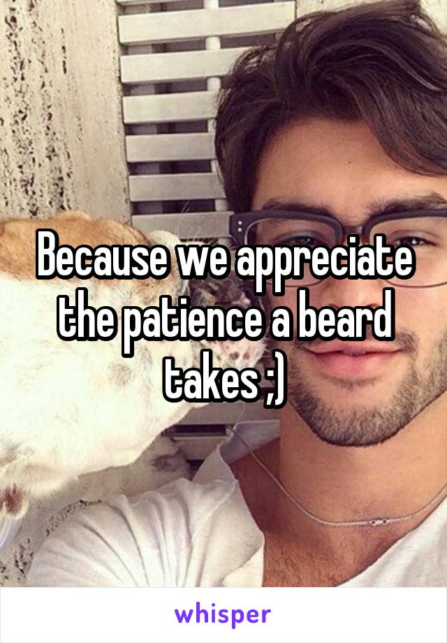 Because we appreciate the patience a beard takes ;)