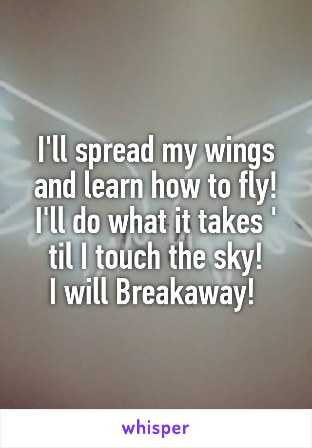 I'll spread my wings and learn how to fly!
I'll do what it takes ' til I touch the sky!
I will Breakaway! 