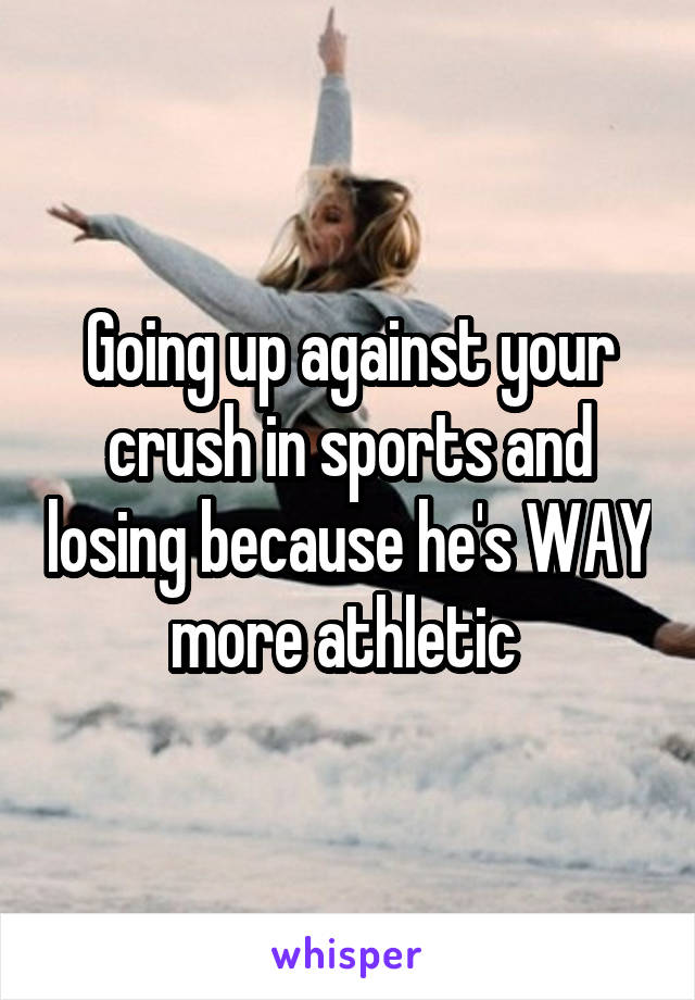 Going up against your crush in sports and losing because he's WAY more athletic 