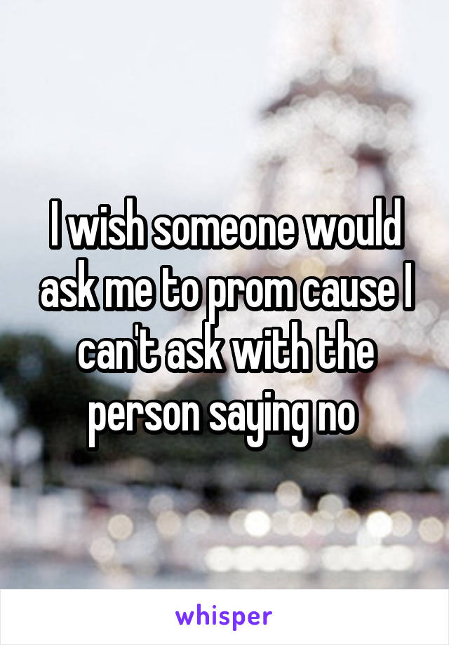 I wish someone would ask me to prom cause I can't ask with the person saying no 