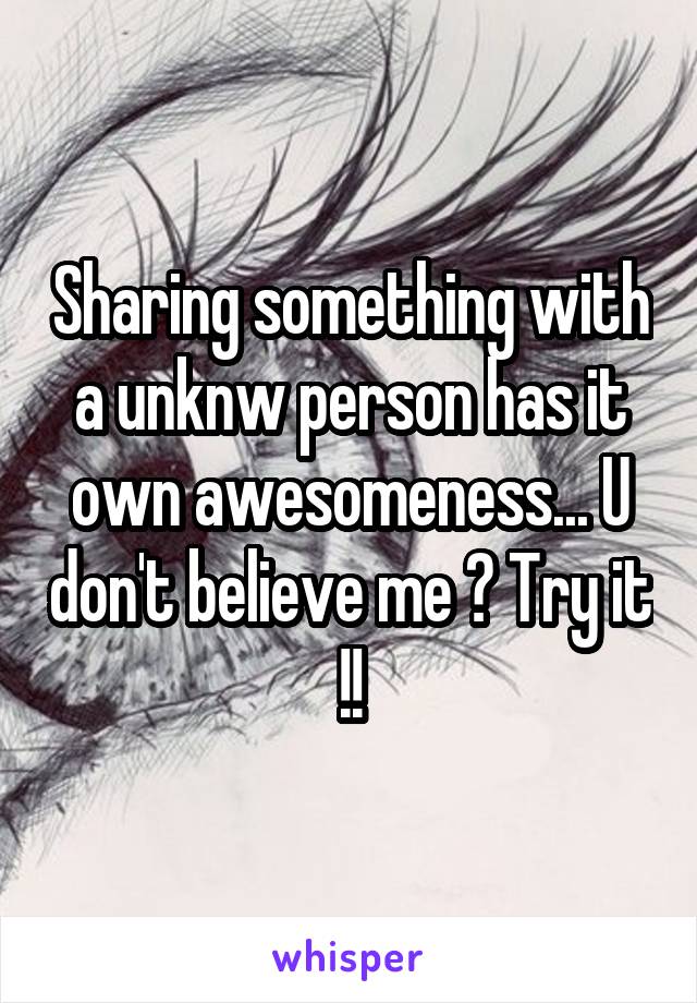 Sharing something with a unknw person has it own awesomeness... U don't believe me ? Try it !!