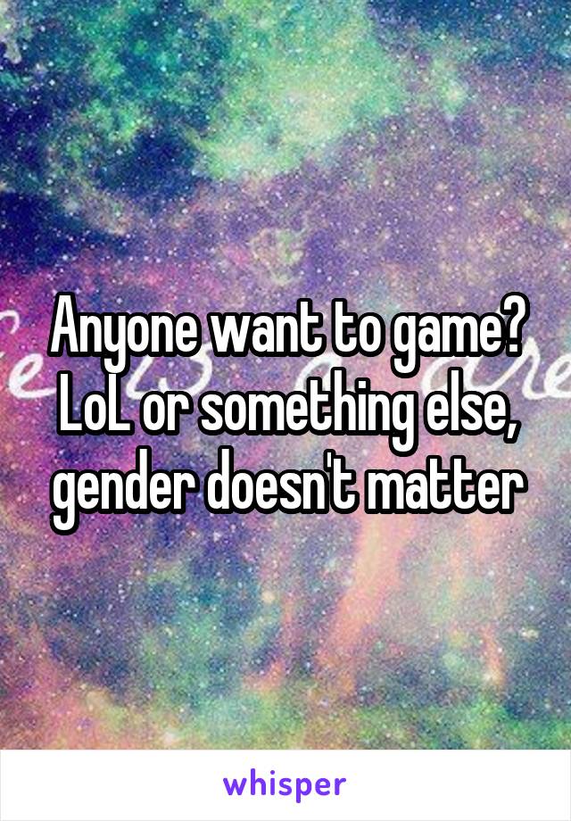 Anyone want to game? LoL or something else, gender doesn't matter