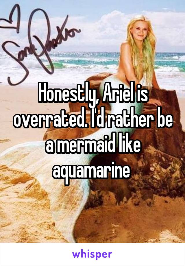 Honestly, Ariel is overrated. I'd rather be a mermaid like aquamarine 