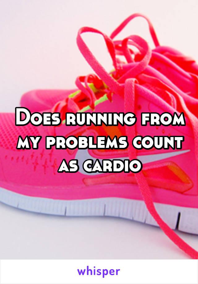 Does running from my problems count as cardio