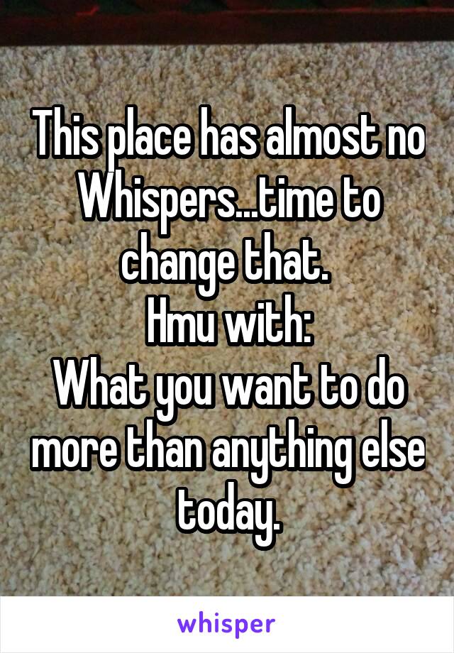 This place has almost no Whispers...time to change that. 
Hmu with:
What you want to do more than anything else today.