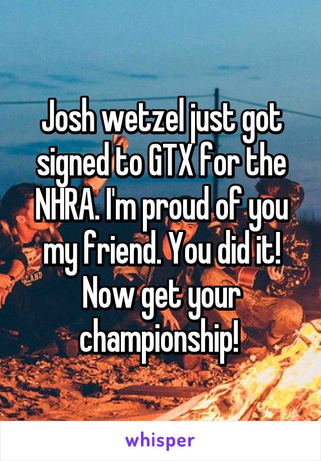 Josh wetzel just got signed to GTX for the NHRA. I'm proud of you my friend. You did it! Now get your championship! 