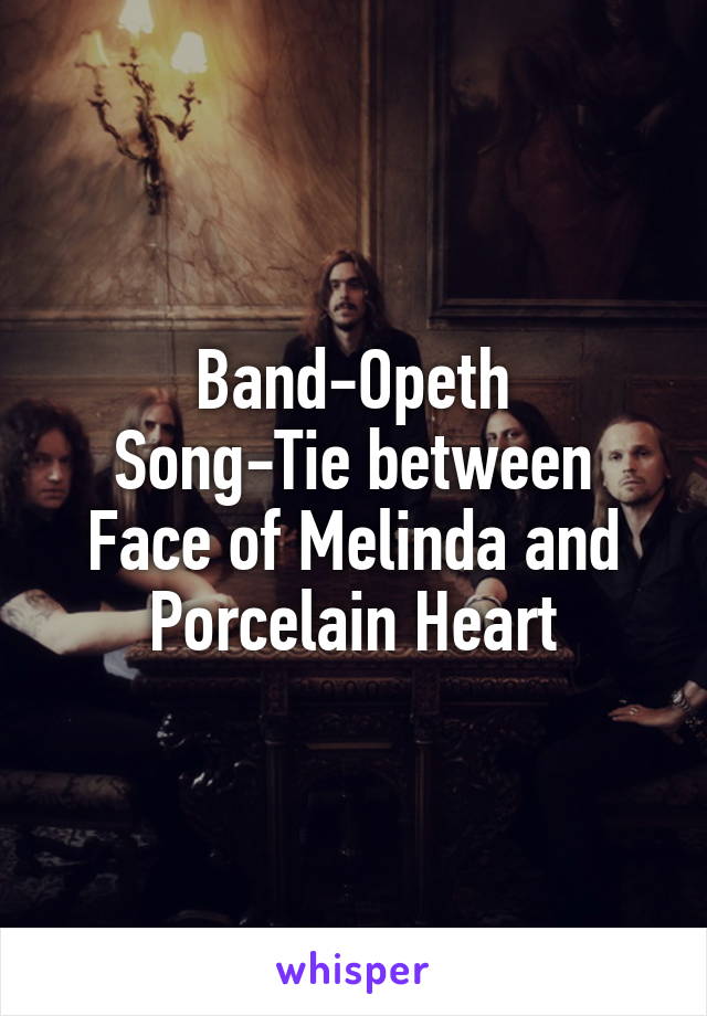 Band-Opeth
Song-Tie between Face of Melinda and Porcelain Heart