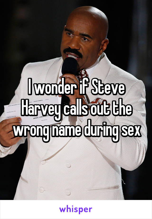 I wonder if Steve Harvey calls out the wrong name during sex