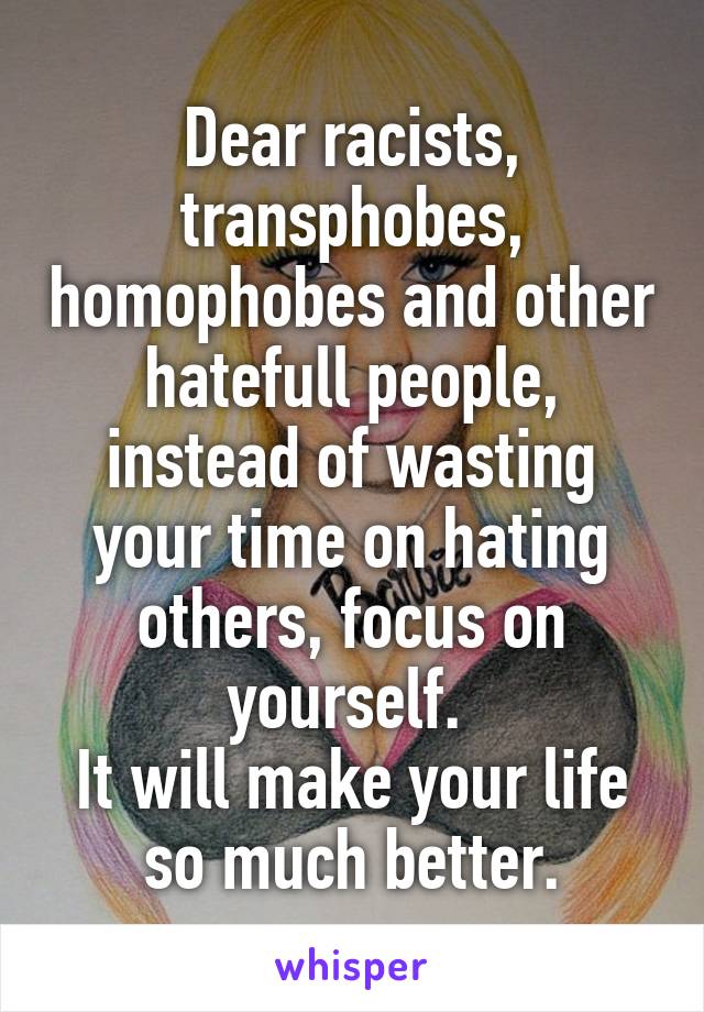 Dear racists, transphobes, homophobes and other hatefull people,
instead of wasting your time on hating others, focus on yourself. 
It will make your life so much better.