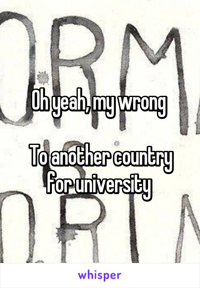 Oh yeah, my wrong 

To another country for university 