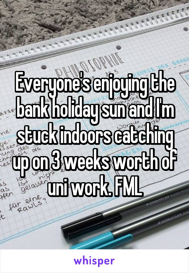 Everyone's enjoying the bank holiday sun and I'm stuck indoors catching up on 3 weeks worth of uni work. FML