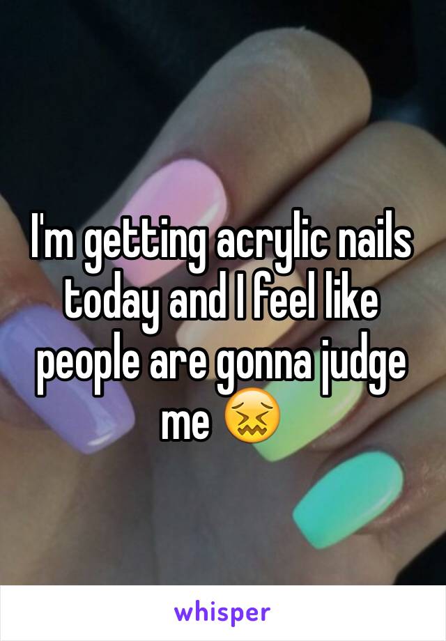 I'm getting acrylic nails today and I feel like people are gonna judge me 😖