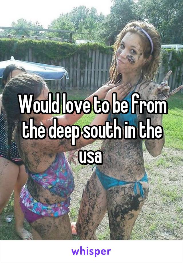 Would love to be from the deep south in the usa 