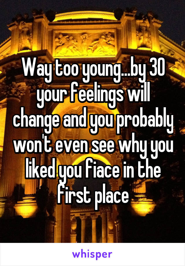 Way too young...by 30 your feelings will change and you probably won't even see why you liked you fiace in the first place