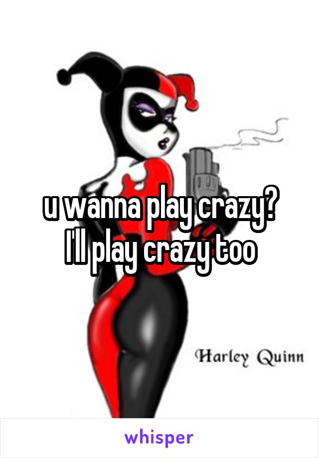 u wanna play crazy?
I'll play crazy too