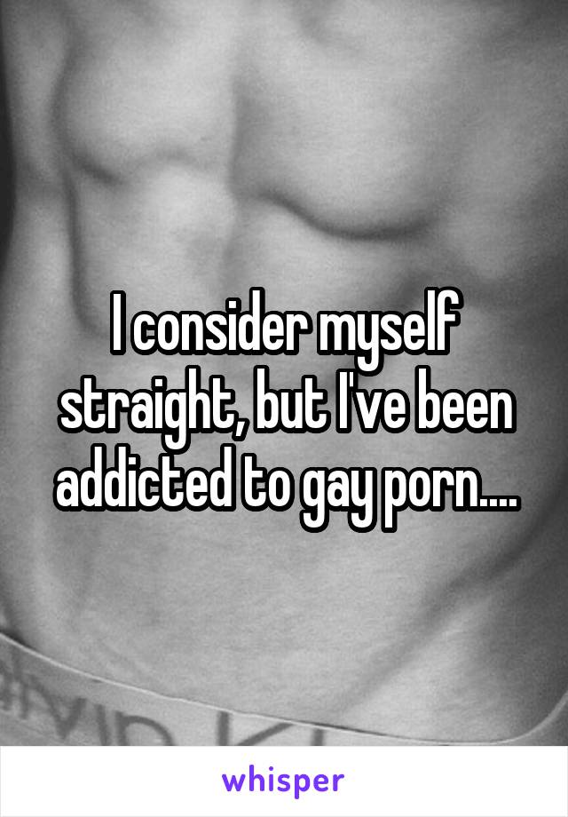 I consider myself straight, but I've been addicted to gay porn....