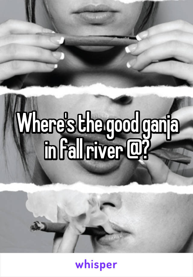 Where's the good ganja in fall river @?