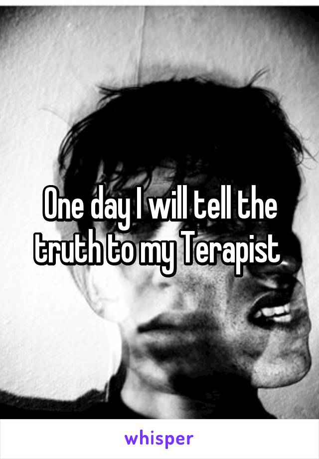 One day I will tell the truth to my Terapist 