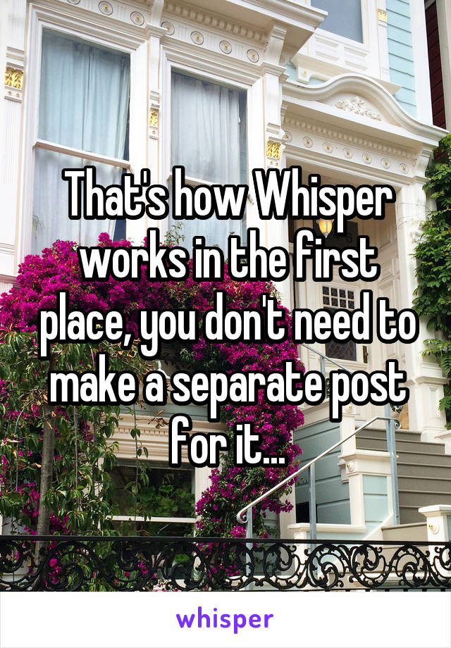 That's how Whisper works in the first place, you don't need to make a separate post for it...