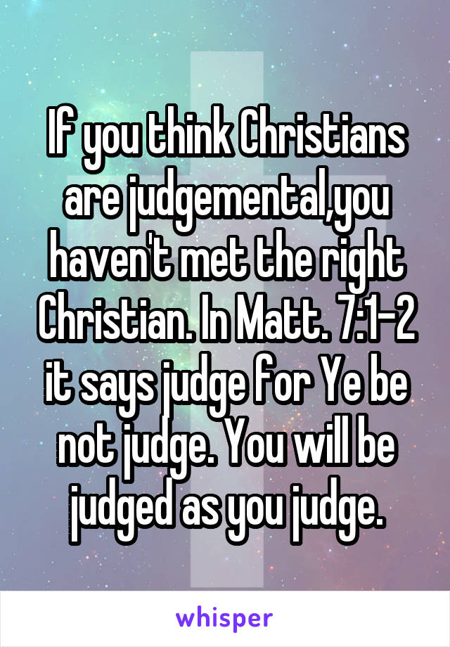 If you think Christians are judgemental,you haven't met the right Christian. In Matt. 7:1-2 it says judge for Ye be not judge. You will be judged as you judge.