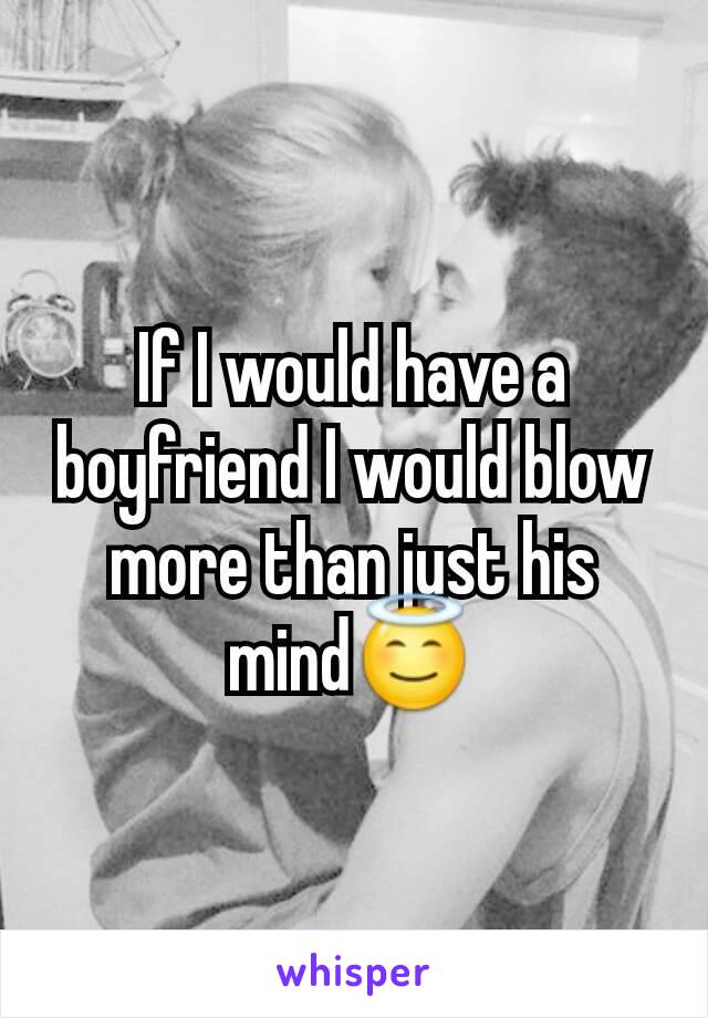 If I would have a boyfriend I would blow more than just his mind😇