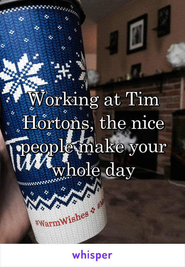 Working at Tim Hortons, the nice people make your whole day