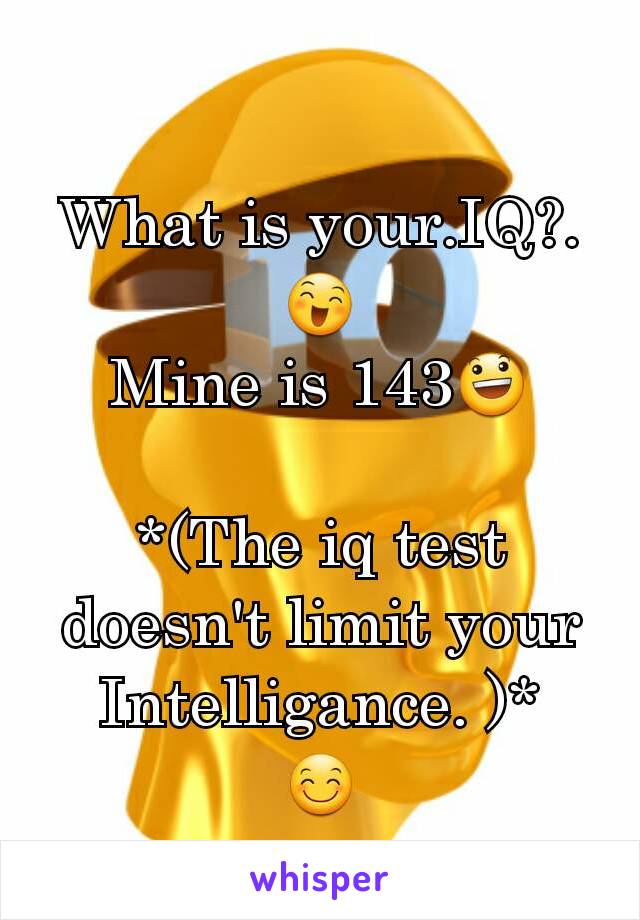 What is your.IQ?. 😄
Mine is 143😃

*(The iq test  doesn't limit your Intelligance. )*       😊
