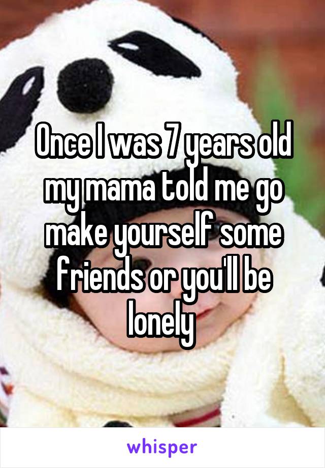 Once I was 7 years old my mama told me go make yourself some friends or you'll be lonely 