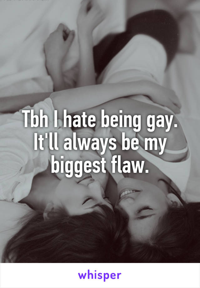 Tbh I hate being gay. It'll always be my biggest flaw.