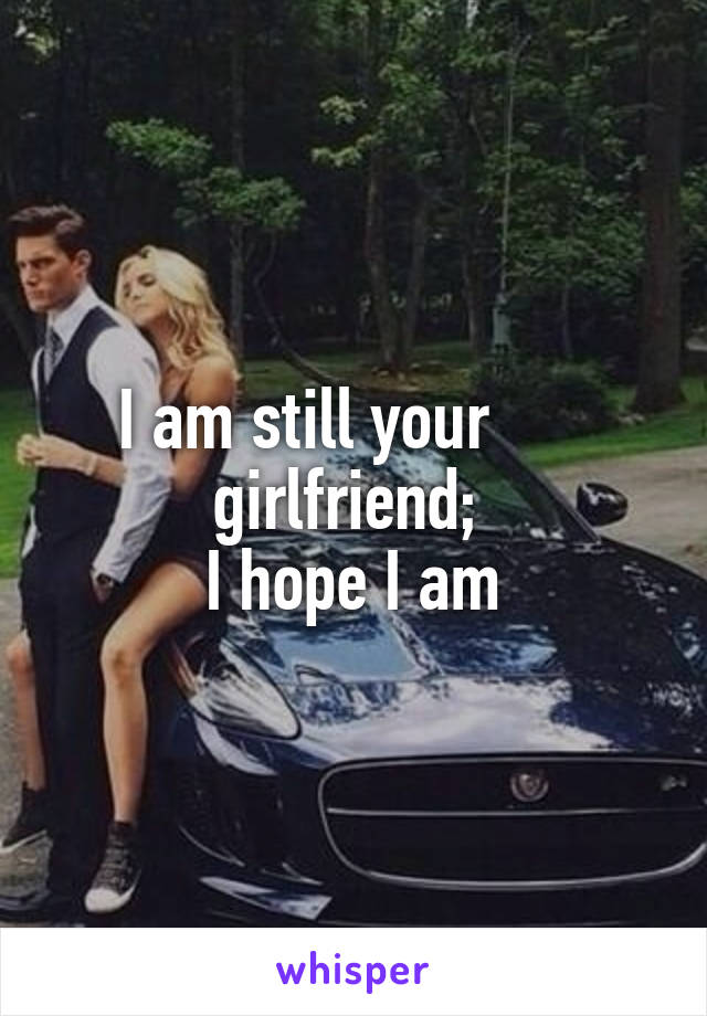 I am still your       girlfriend; 
I hope I am