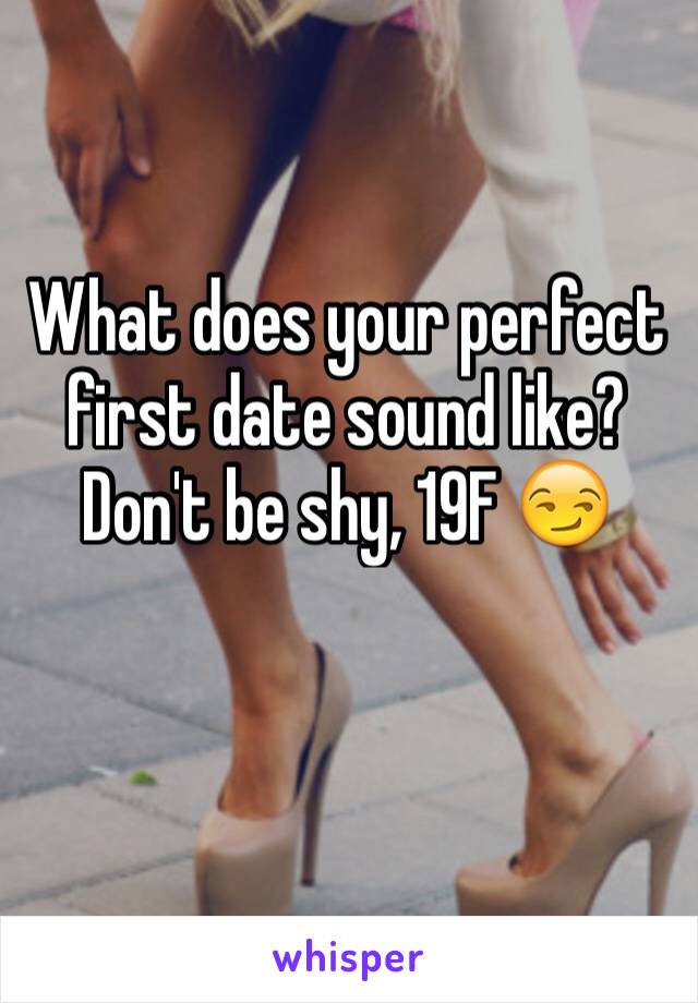 What does your perfect first date sound like? Don't be shy, 19F 😏