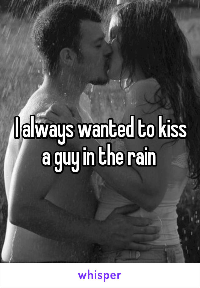 I always wanted to kiss a guy in the rain 