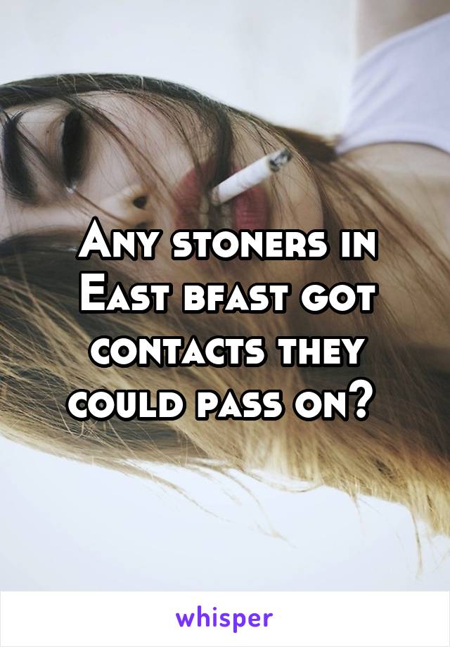 Any stoners in East bfast got contacts they could pass on? 