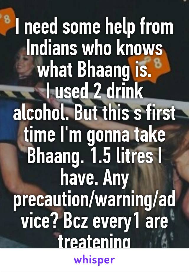 I need some help from Indians who knows what Bhaang is.
I used 2 drink alcohol. But this s first time I'm gonna take Bhaang. 1.5 litres I have. Any precaution/warning/advice? Bcz every1 are treatening