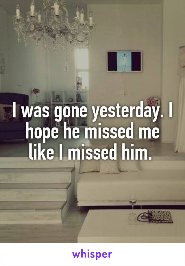 I was gone yesterday. I hope he missed me like I missed him. 