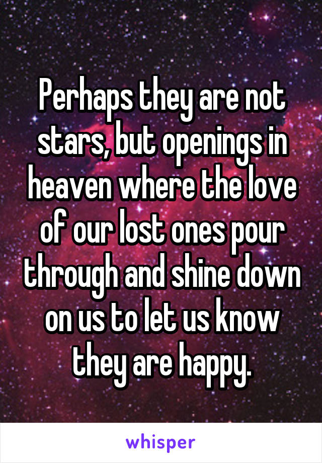 Perhaps they are not stars, but openings in heaven where the love of our lost ones pour through and shine down on us to let us know they are happy.