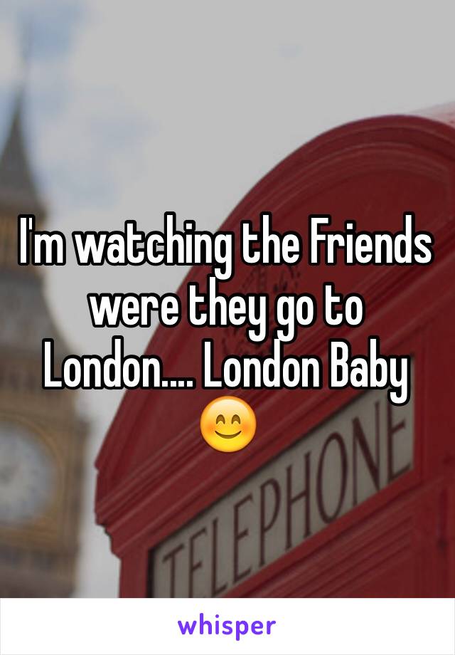 I'm watching the Friends were they go to London.... London Baby 😊