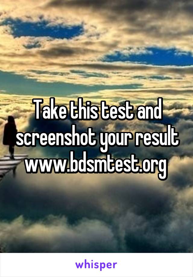 Take this test and screenshot your result www.bdsmtest.org 