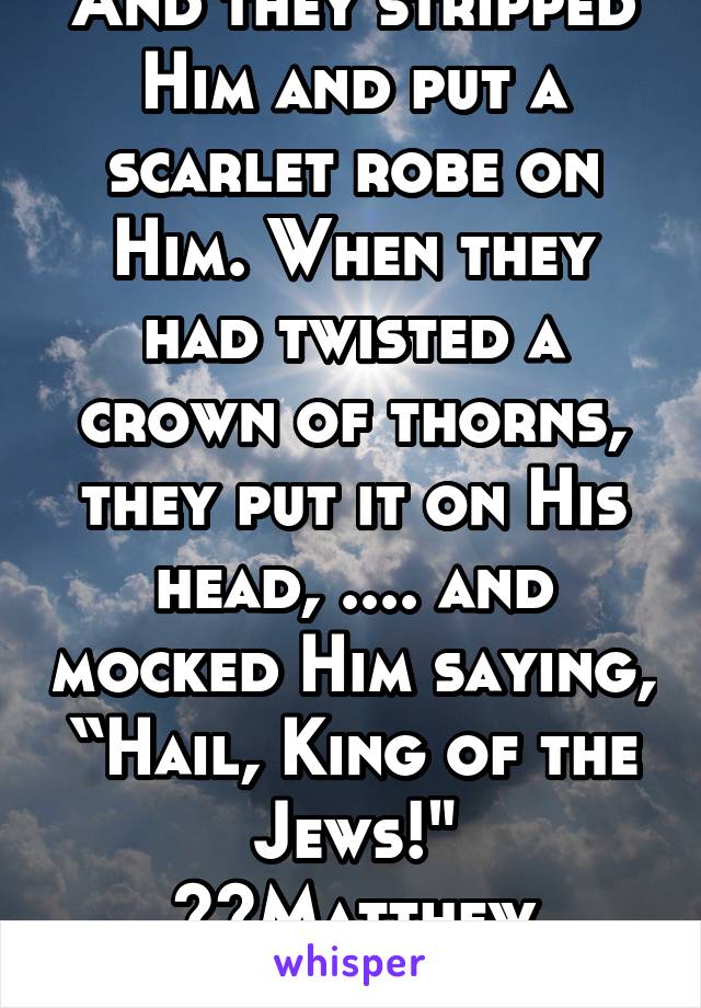 And they stripped Him and put a scarlet robe on Him. When they had twisted a crown of thorns, they put it on His head, .... and mocked Him saying, “Hail, King of the Jews!"
‭‭Matthew 27:28-29