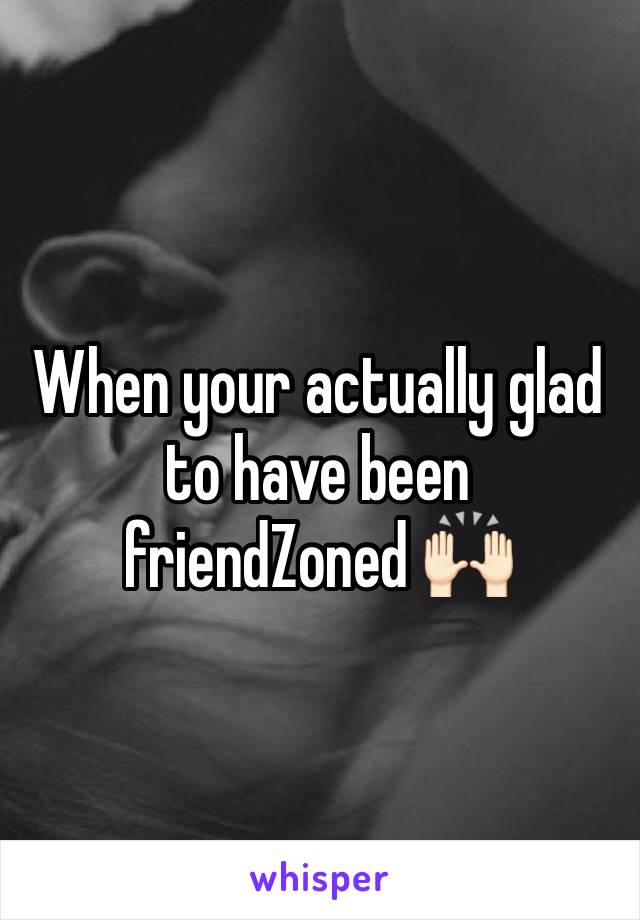 When your actually glad to have been friendZoned 🙌🏻