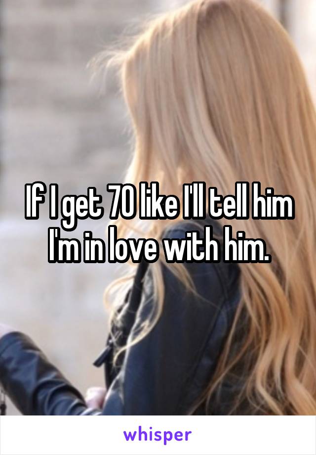 If I get 70 like I'll tell him I'm in love with him.