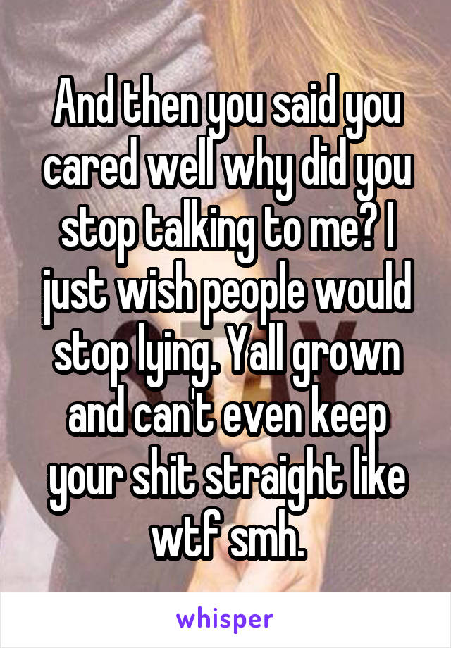 And then you said you cared well why did you stop talking to me? I just wish people would stop lying. Yall grown and can't even keep your shit straight like wtf smh.