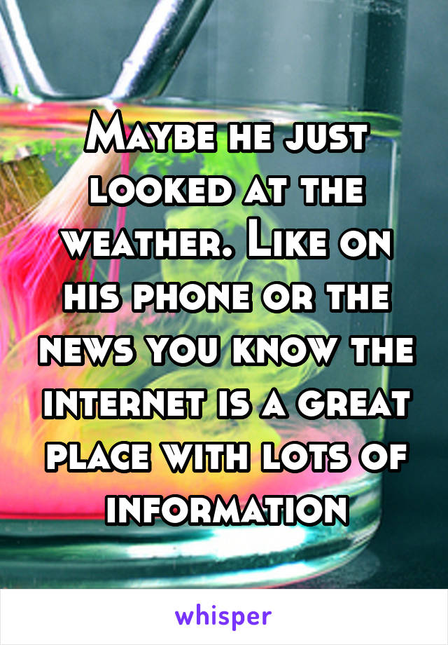 Maybe he just looked at the weather. Like on his phone or the news you know the internet is a great place with lots of information