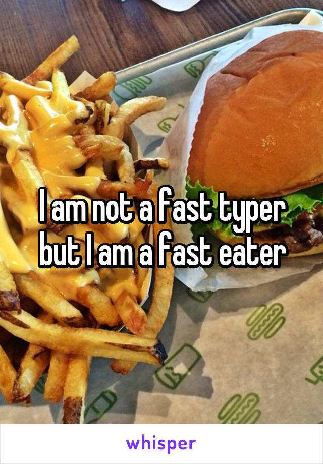 I am not a fast typer but I am a fast eater