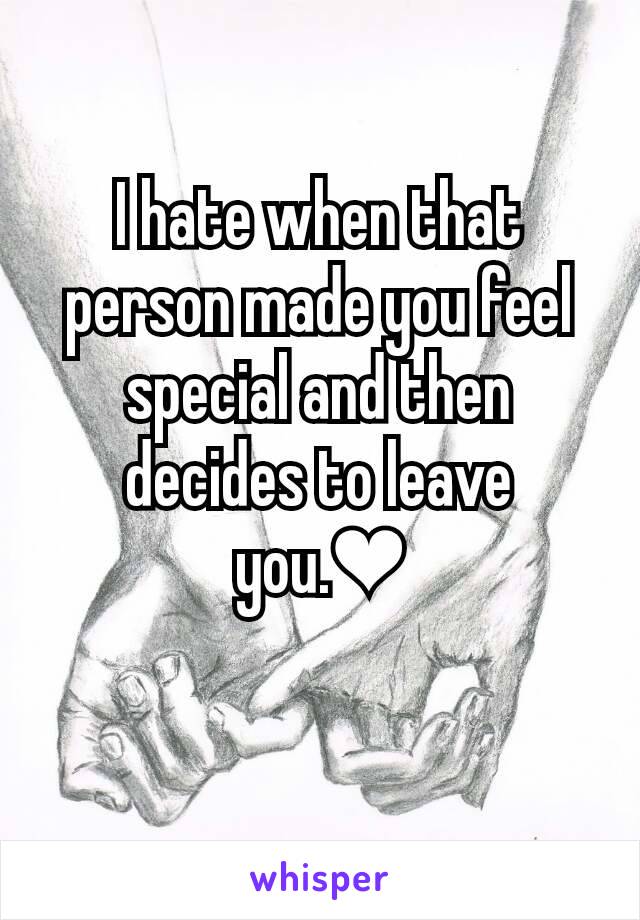 I hate when that person made you feel special and then decides to leave you.❤